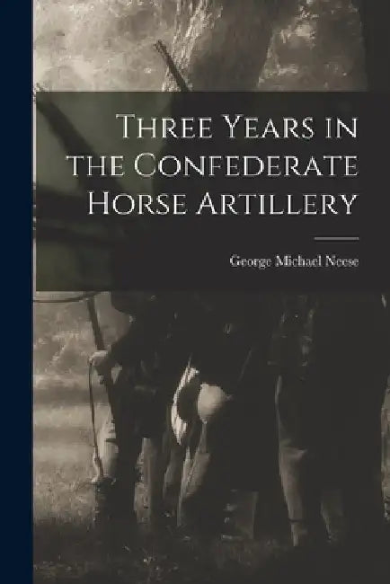 Three Years in the Confederate Horse Artillery by George Michael Neese