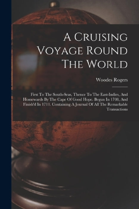 A Cruising Voyage Round The World: First To The South-seas, Thence To The East-indies, And Homewards By The Cape Of Good Hope. Begun In 1708, And Fini by Woodes Rogers