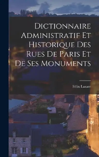 Dictionnaire Administratif Et Historique Des Rues De Paris Et De Ses Monuments by Félix Lazare