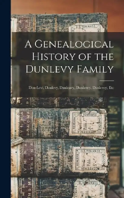 A Genealogical History of the Dunlevy Family: Don-Levi, Donlevy, Dunleavy, Dunlavey, Dunlevey, Etc by Anonymous