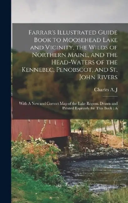 Farrar's Illustrated Guide Book to Moosehead Lake and Vicinity, the Wilds of Northern Maine, and the Head-waters of the Kennebec, Penobscot, and St. J by Charles Alden John Farrar