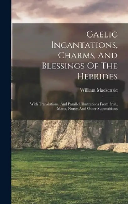 Gaelic Incantations, Charms, And Blessings Of The Hebrides: With Translations, And Parallel Illustrations From Irish, Manx, Norse, And Other Superstit by Crofters' William MacKenzie (Secretary