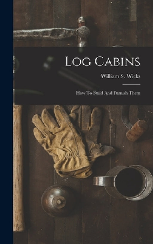 Log Cabins: How To Build And Furnish Them by William S. Wicks
