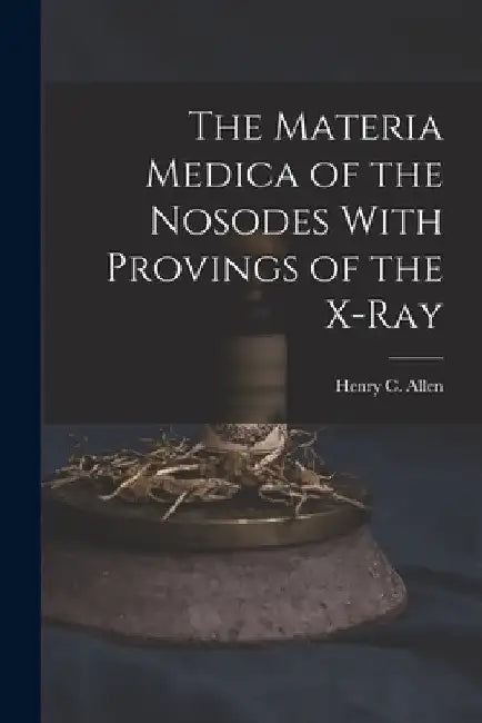 The Materia Medica of the Nosodes With Provings of the X-Ray by Henry C. Allen