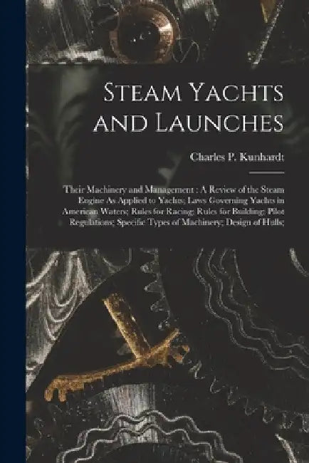 Steam Yachts and Launches: Their Machinery and Management: A Review of the Steam Engine As Applied to Yachts; Laws Governing Yachts in American W by Charles P. Kunhardt