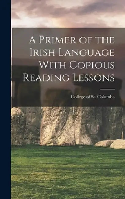 A Primer of the Irish Language With Copious Reading Lessons by College Of St Columba