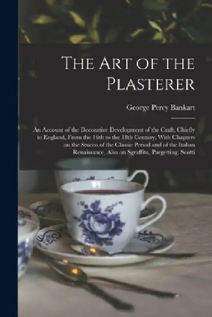 The art of the Plasterer; an Account of the Decorative Development of the Craft, Chiefly in England, From the 16th to the 18th Century, With Chapters by George Percy Bankart