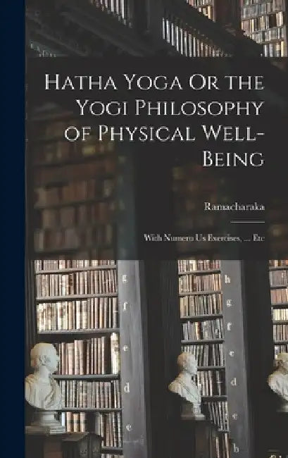 Hatha Yoga Or the Yogi Philosophy of Physical Well-Being: With Numero Us Exercises, ... Etc by Ramacharaka