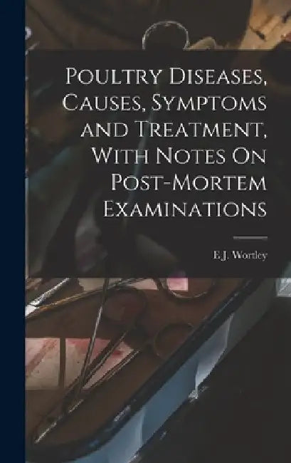 Poultry Diseases, Causes, Symptoms and Treatment, With Notes On Post-Mortem Examinations by E. J. Wortley