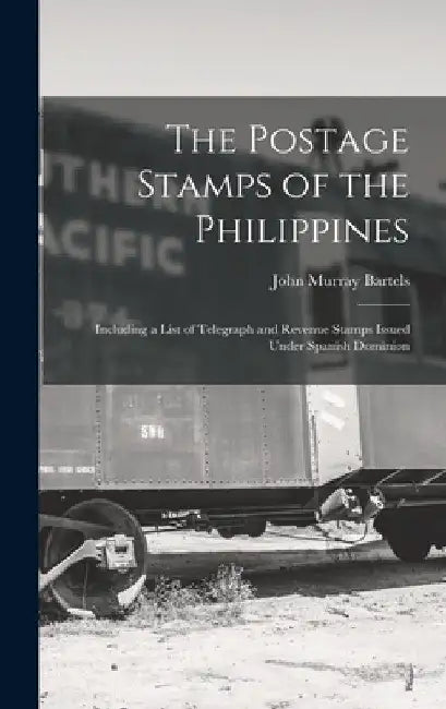 The Postage Stamps of the Philippines: Including a List of Telegraph and Revenue Stamps Issued Under Spanish Dominion by John Murray Bartels