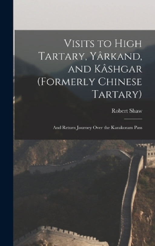 Visits to High Tartary, Yârkand, and Kâshgar (Formerly Chinese Tartary): And Return Journey Over the Karakoram Pass by Robert Shaw