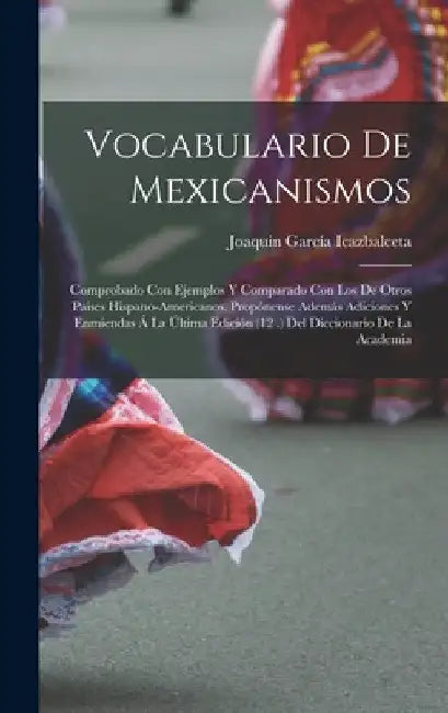 Vocabulario De Mexicanismos: Comprobado Con Ejemplos Y Comparado Con Los De Otros Paises Hispano-Americanos. Propónense Además Adiciones Y Enmienda by Joaquin García Icazbalceta