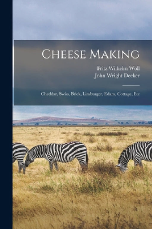 Cheese Making: Cheddar, Swiss, Brick, Limburger, Edam, Cottage, Etc by John Wright Decker, Fritz Wilhelm Woll