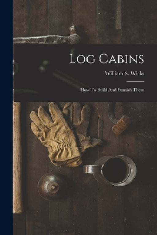 Log Cabins: How To Build And Furnish Them by William S. Wicks