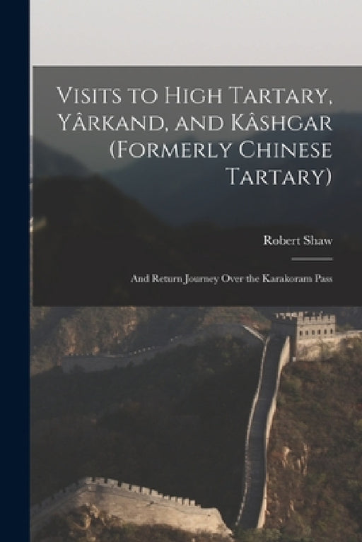 Visits to High Tartary, Yârkand, and Kâshgar (Formerly Chinese Tartary): And Return Journey Over the Karakoram Pass by Robert Shaw