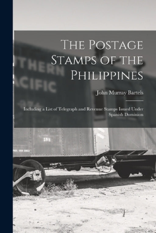 The Postage Stamps of the Philippines: Including a List of Telegraph and Revenue Stamps Issued Under Spanish Dominion by John Murray Bartels