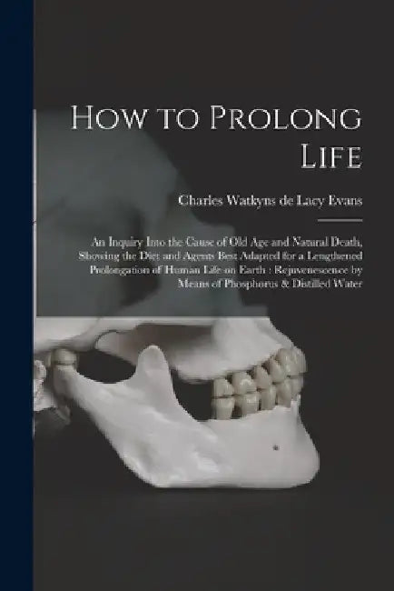 How to Prolong Life: An Inquiry Into the Cause of old age and Natural Death, Showing the Diet and Agents Best Adapted for a Lengthened Prol by Charles Watkyns De Lacy Evans
