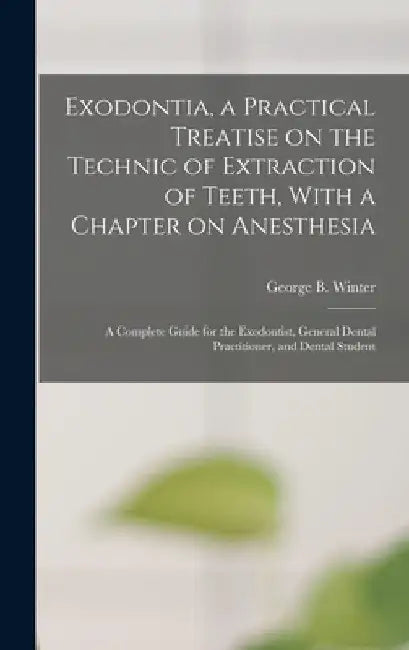 Exodontia, a Practical Treatise on the Technic of Extraction of Teeth, With a Chapter on Anesthesia; a Complete Guide for the Exodontist, General Dent by George B. Winter