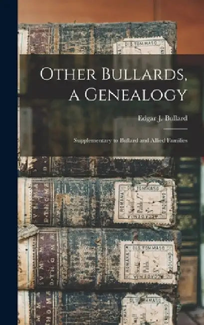 Other Bullards, a Genealogy: Supplementary to Bullard and Allied Families by Edgar J. (Edgar John) B. 18 Bullard