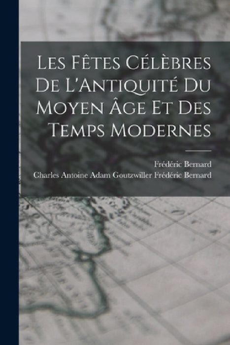 Les Fêtes Célèbres de L'Antiquité du Moyen âge et des Temps Modernes by Frédéric Bernard, Charles Antoine Adam Frédéric Bernard