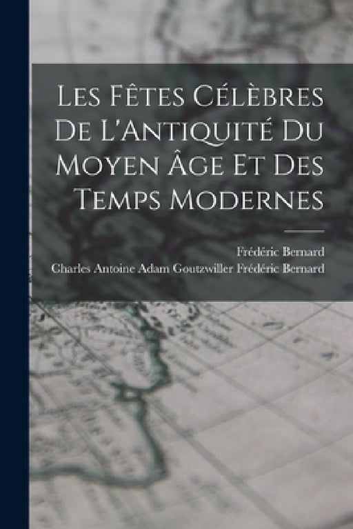 Les Fêtes Célèbres de L'Antiquité du Moyen âge et des Temps Modernes by Frédéric Bernard, Charles Antoine Adam Frédéric Bernard