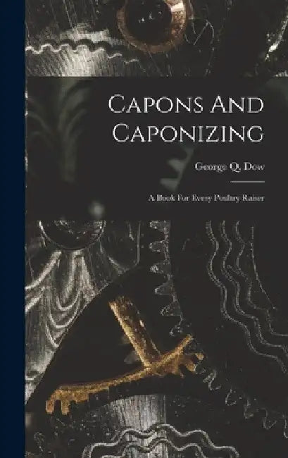 Capons And Caponizing: A Book For Every Poultry Raiser by George Q. Dow