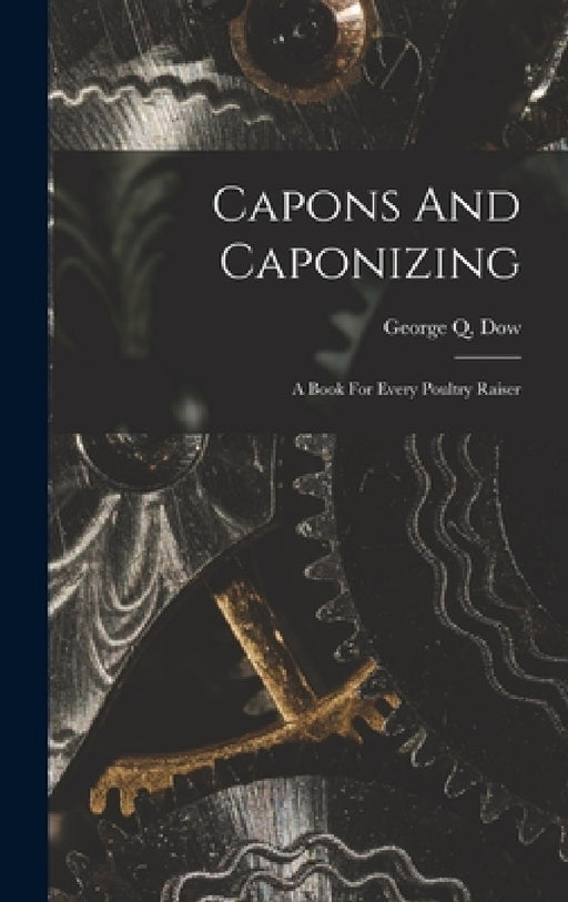 Capons And Caponizing: A Book For Every Poultry Raiser by George Q. Dow