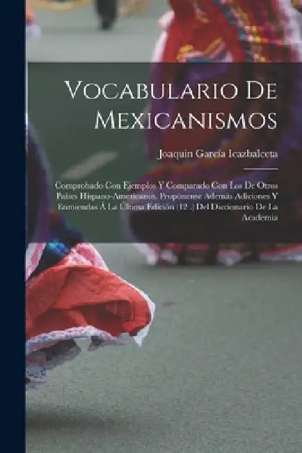 Vocabulario De Mexicanismos: Comprobado Con Ejemplos Y Comparado Con Los De Otros Paises Hispano-Americanos. Propónense Además Adiciones Y Enmienda by Joaquin García Icazbalceta