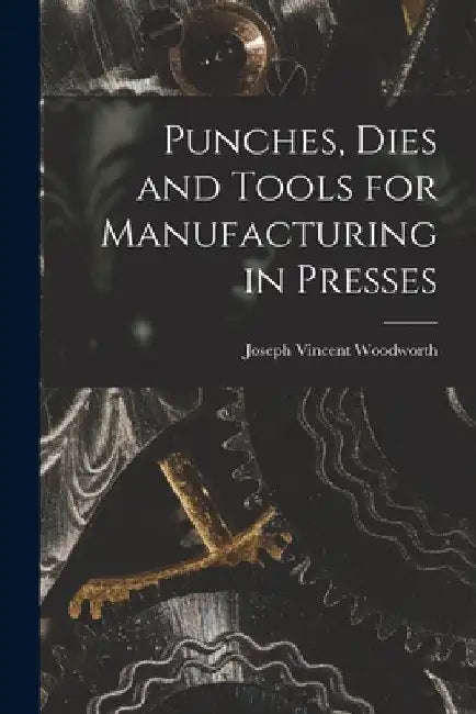 Punches, Dies and Tools for Manufacturing in Presses by Joseph Vincent Woodworth