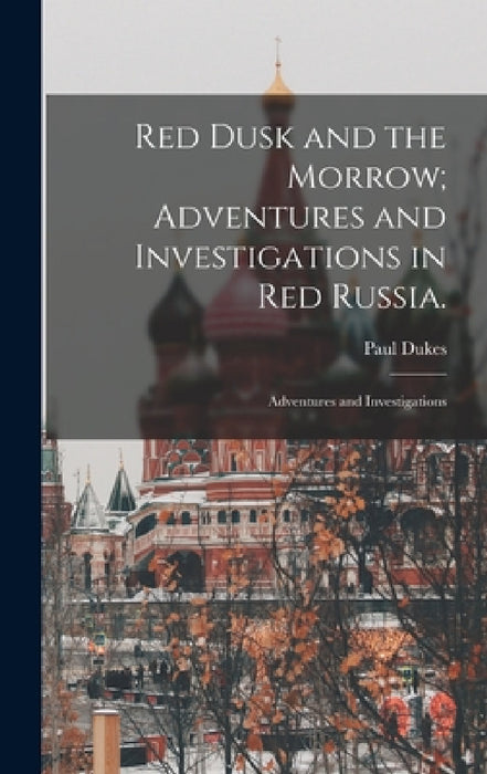 Red Dusk and the Morrow; Adventures and Investigations in Red Russia.: Adventures and Investigations by Paul Dukes