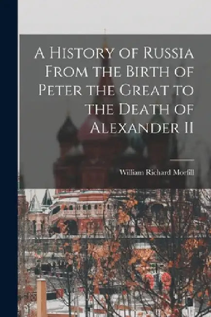 A History of Russia From the Birth of Peter the Great to the Death of Alexander II by William Richard Morfill