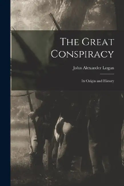 The Great Conspiracy: Its Origin and History by John Alexander Logan