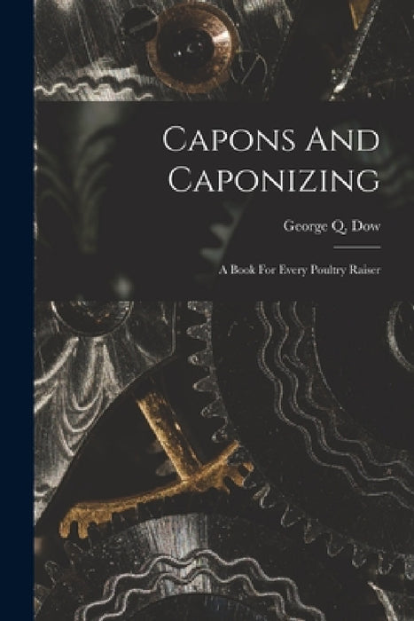 Capons And Caponizing: A Book For Every Poultry Raiser by George Q. Dow