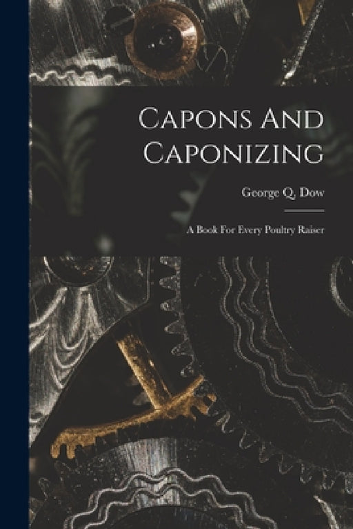 Capons And Caponizing: A Book For Every Poultry Raiser by George Q. Dow