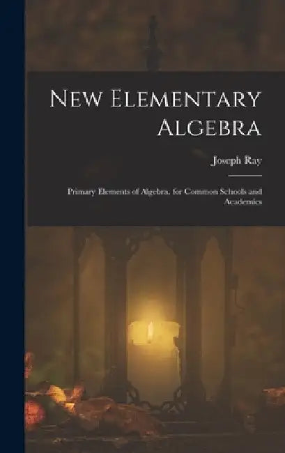 New Elementary Algebra: Primary Elements of Algebra, for Common Schools and Academics by Joseph Ray