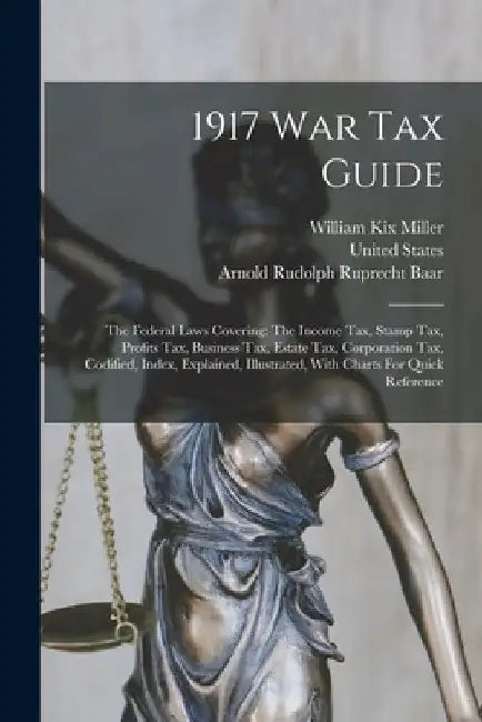 1917 War Tax Guide: The Federal Laws Covering: The Income Tax, Stamp Tax, Profits Tax, Business Tax, Estate Tax, Corporation Tax, Codified by William Kix Miller