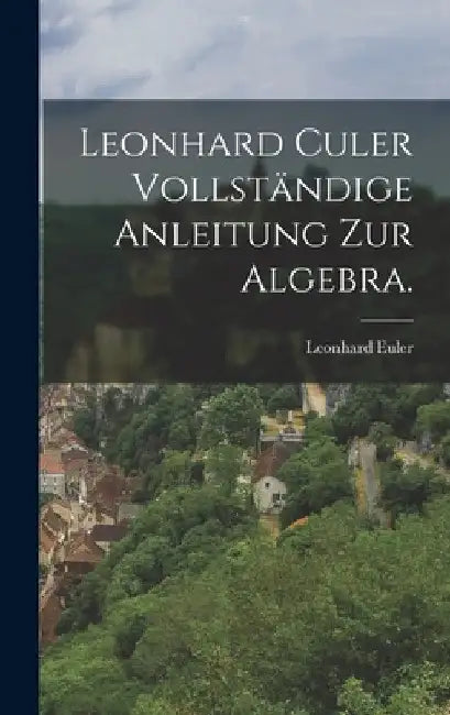 Leonhard Culer vollständige Anleitung zur Algebra. by Leonhard Euler