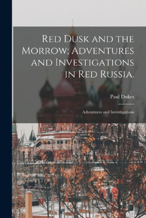 Red Dusk and the Morrow; Adventures and Investigations in Red Russia.: Adventures and Investigations by Paul Dukes