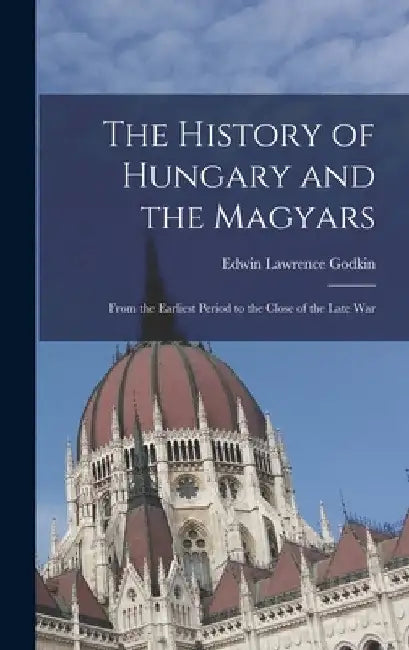 The History of Hungary and the Magyars: From the Earliest Period to the Close of the Late War by Edwin Lawrence Godkin