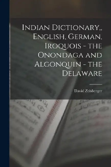 Indian Dictionary, English, German, Iroquois - the Onondaga and Algonquin - the Delaware by David Zeisberger
