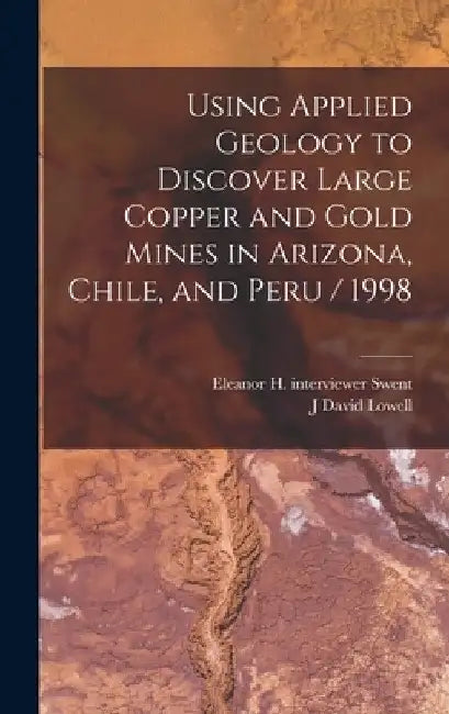 Using Applied Geology to Discover Large Copper and Gold Mines in Arizona, Chile, and Peru / 1998 by J. David Lowell