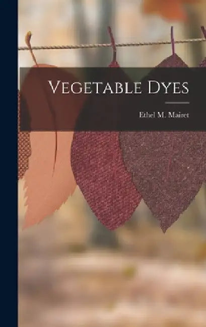 Vegetable Dyes by Ethel M. Mairet