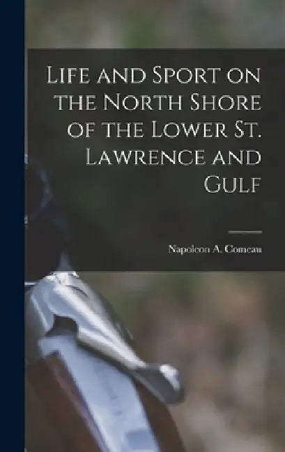 Life and Sport on the North Shore of the Lower St. Lawrence and Gulf by Com Napoleon a. (Napoleon Alexander)