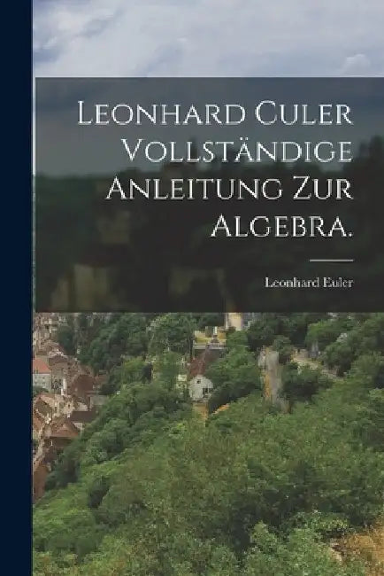 Leonhard Culer vollständige Anleitung zur Algebra. by Leonhard Euler