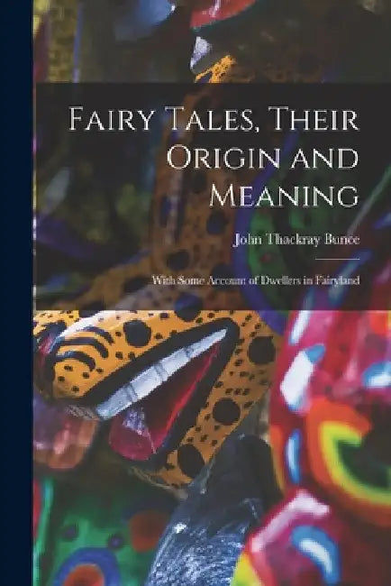 Fairy Tales, Their Origin and Meaning: With Some Account of Dwellers in Fairyland by John Thackray Bunce