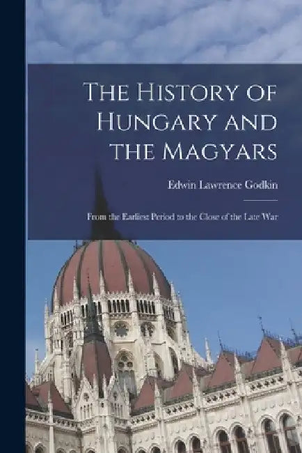 The History of Hungary and the Magyars: From the Earliest Period to the Close of the Late War by Edwin Lawrence Godkin