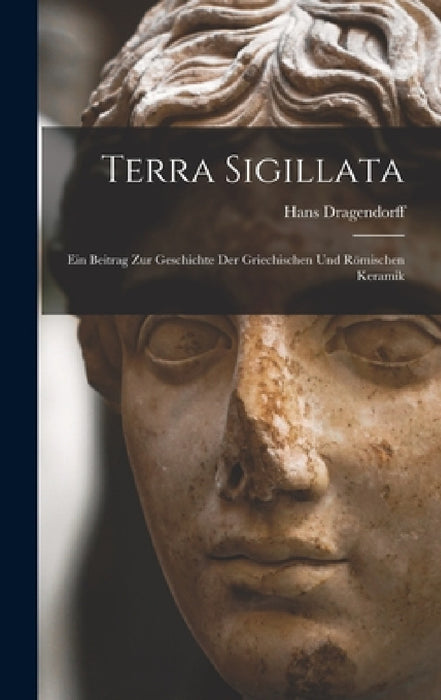 Terra Sigillata: Ein Beitrag Zur Geschichte Der Griechischen Und Römischen Keramik by Hans Dragendorff