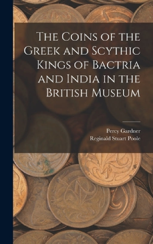 The Coins of the Greek and Scythic Kings of Bactria and India in the British Museum by Reginald Stuart Poole, Percy Gardner