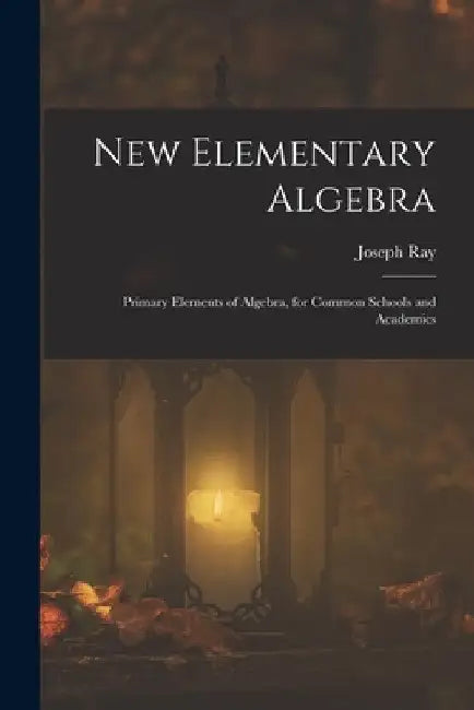 New Elementary Algebra: Primary Elements of Algebra, for Common Schools and Academics by Joseph Ray