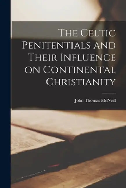 The Celtic Penitentials and Their Influence on Continental Christianity by John Thomas McNeill